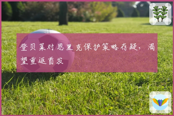 登贝莱对恩里克保护策略存疑，渴望重返首发