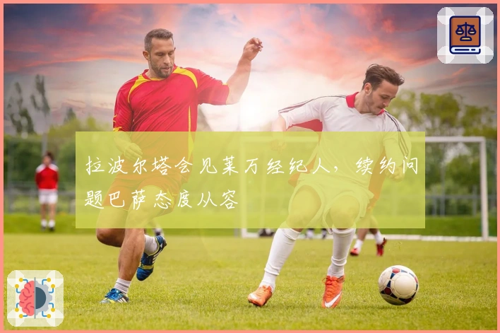 拉波尔塔会见莱万经纪人，续约问题巴萨态度从容