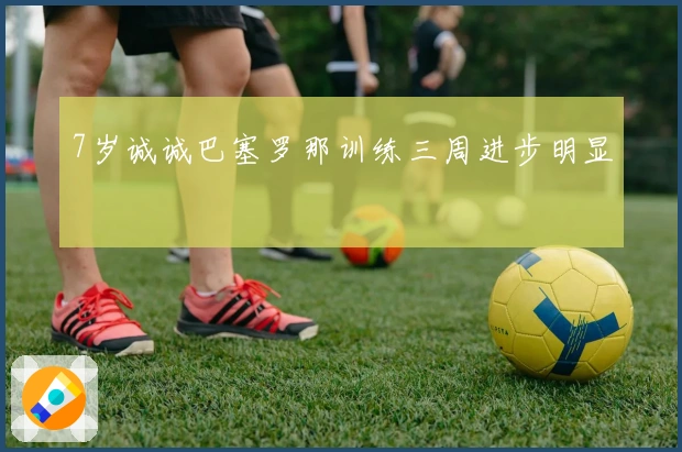 7岁诚诚巴塞罗那训练三周进步明显