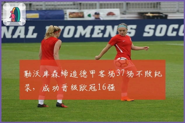 勒沃库森缔造德甲客场37场不败纪录，成功晋级欧冠16强