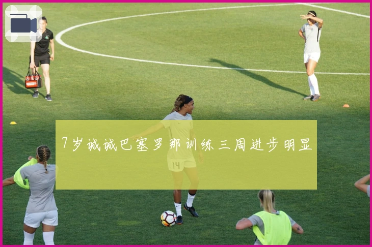 7岁诚诚巴塞罗那训练三周进步明显