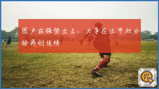 图卢兹强势出击，力争在法甲积分榜再创佳绩