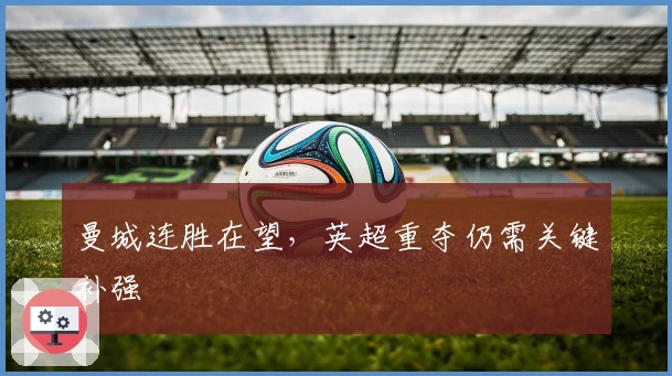 曼城连胜在望，英超重夺仍需关键补强