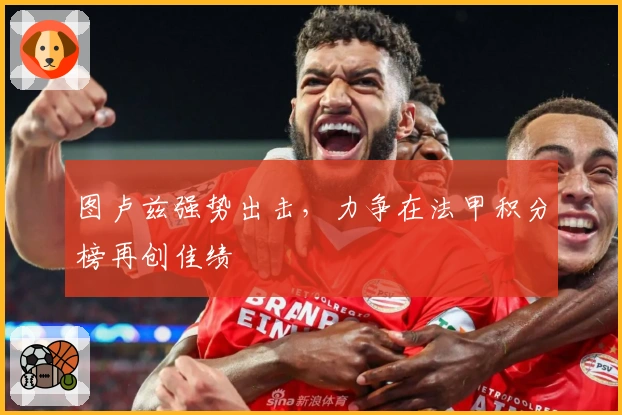 图卢兹强势出击，力争在法甲积分榜再创佳绩