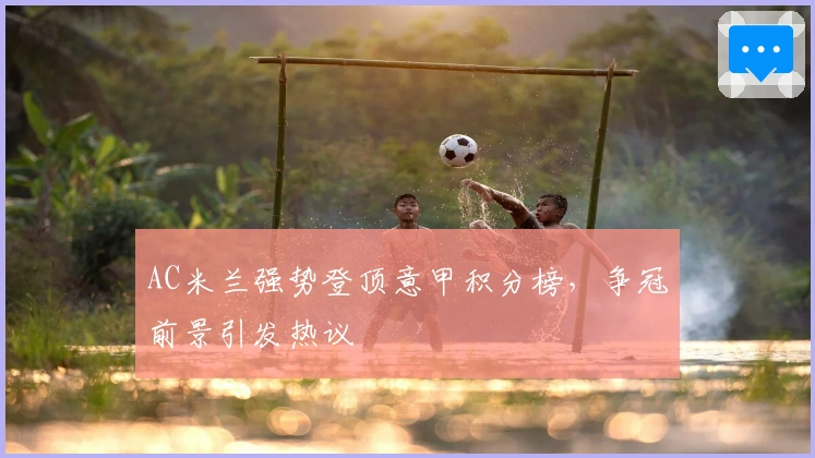AC米兰强势登顶意甲积分榜，争冠前景引发热议