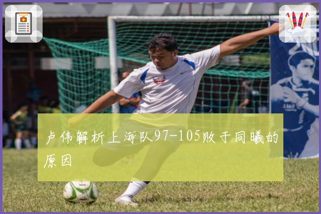 卢伟解析上海队97-105败于同曦的原因