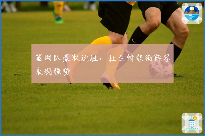 篮网队豪取连胜，杜兰特领衔阵容表现强势