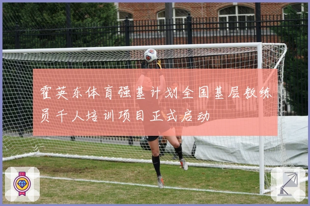 霍英东体育强基计划全国基层教练员千人培训项目正式启动