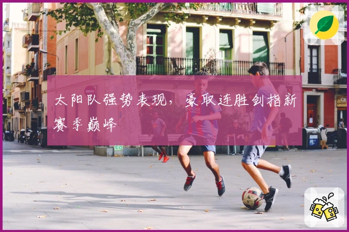 太阳队强势表现，豪取连胜剑指新赛季巅峰