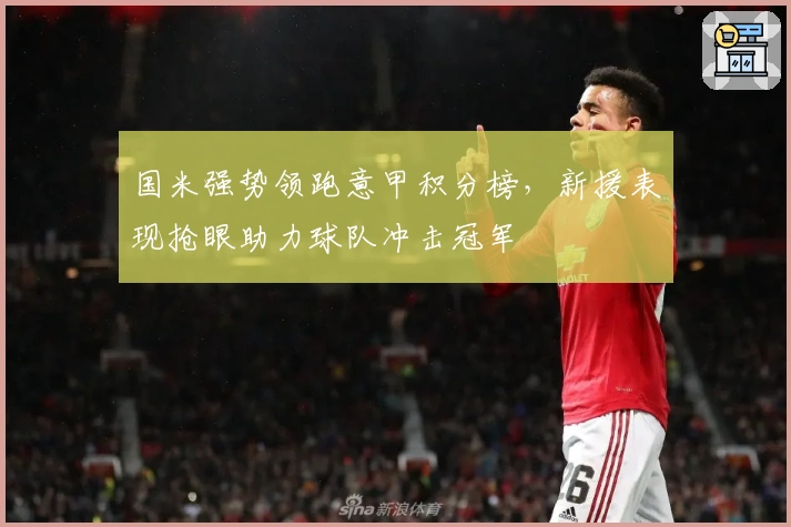 国米强势领跑意甲积分榜，新援表现抢眼助力球队冲击冠军