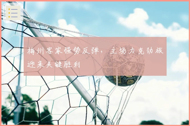 梅州客家强势反弹,主场力克劲旅迎来关键胜利