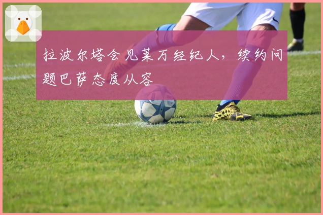 拉波尔塔会见莱万经纪人，续约问题巴萨态度从容