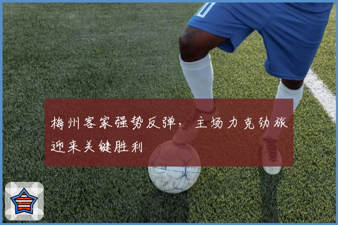 梅州客家强势反弹，主场力克劲旅迎来关键胜利