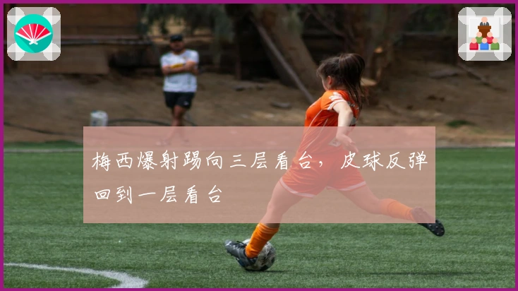 梅西爆射踢向三层看台，皮球反弹回到一层看台